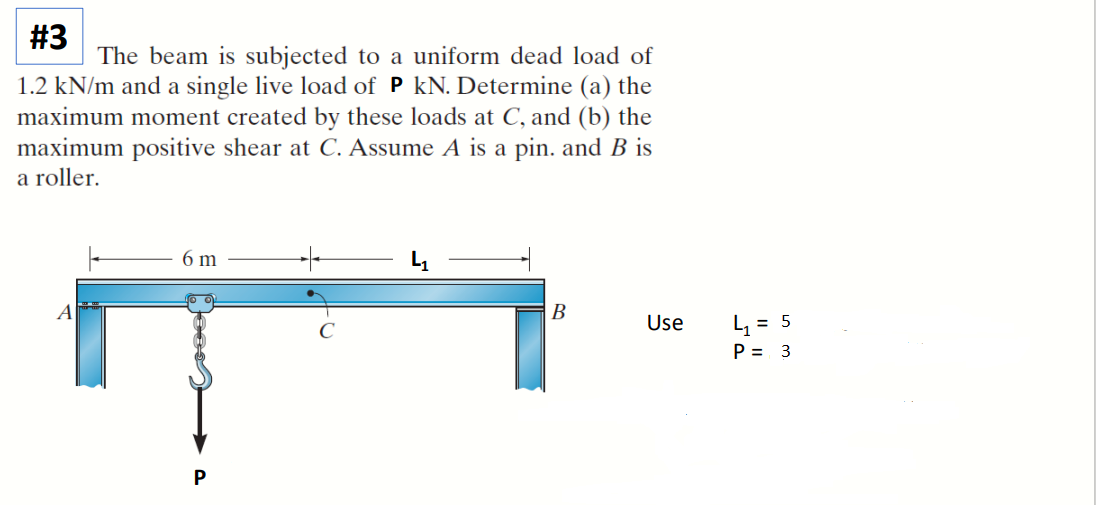#3
The beam is subjected to a uniform dead load of
1.2 kN/m and a single live load of P kN. Determine (a) the
maximum moment created by these loads at C, and (b) the
maximum positive shear at C. Assume A is a pin. and B is
a roller.
A
|
6 m
P
B
Use
4₁ = 5
P = 3