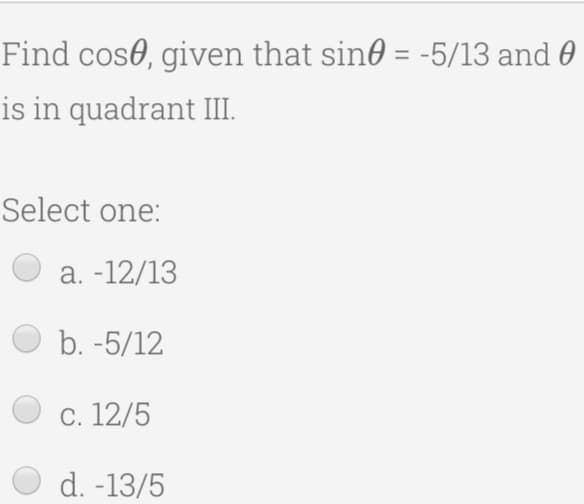 Find cos0, given that sin0 = -5/13 and 0
%3D
is in quadrant II.
Select one:
a. -12/13
b. -5/12
C. 12/5
d. -13/5
