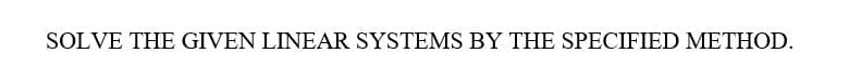 SOLVE THE GIVEN LINEAR SYSTEMS BY THE SPECIFIED METHOD.