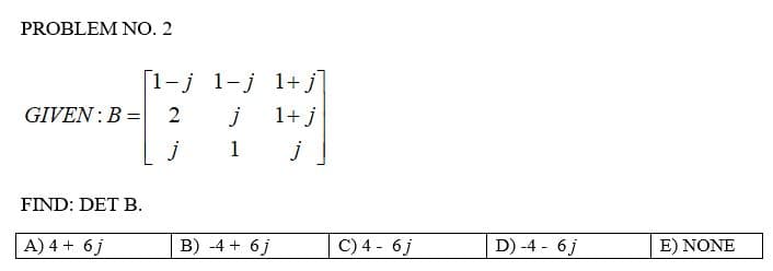 PROBLEM NO. 2
GIVEN: B =
FIND: DET B.
A) 4 + 6j
1-j 1+j
j 1+j
1
j
B) -4 + 6j
[1-j
2
j
C) 4 - 6j
D) -4 - 6j
E) NONE