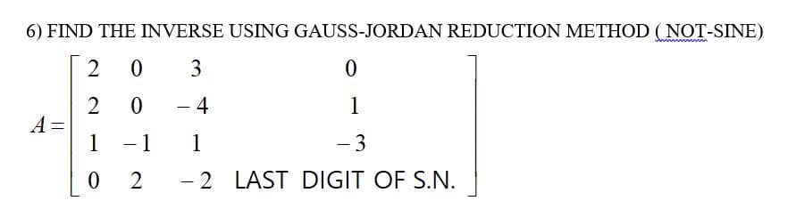 6) FIND THE INVERSE USING GAUSS-JORDAN REDUCTION METHOD (NOT-SINE)
2 0
3
0
20
- 4
1
A =
1
-
1
-
-3
0
- 2 LAST DIGIT OF S.N.
1
2