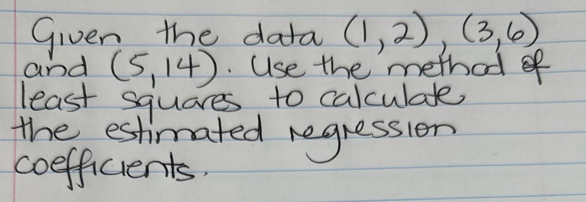 Given the data (1,2), (3,6)
and (5,14). Use the method of
least squares to calculate
the estimated regression.
coefficients.