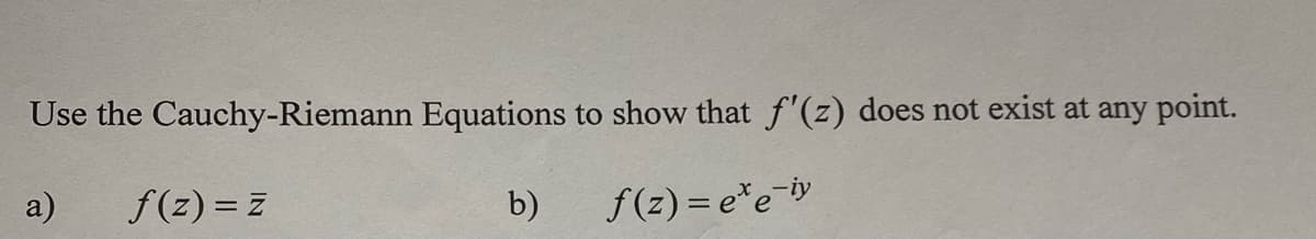 Use the Cauchy-Riemann Equations to show that f'(z) does not exist at any point.
a) f(z) = z
f(z)=e*e-iy
b)