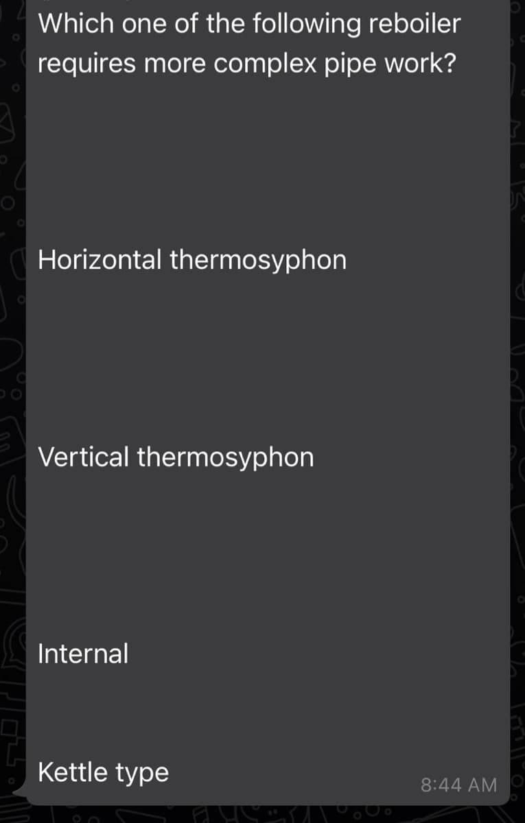 Which one of the following reboiler
requires more complex pipe work?
Horizontal thermosyphon
Vertical thermosyphon
Internal
Kettle type
8:44 AM
