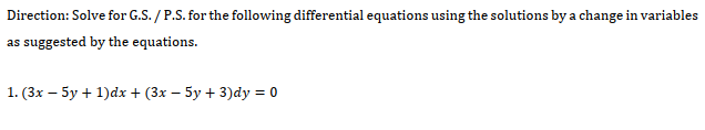 Direction: Solve for G.S. / P.S. for the following differential equations using the solutions by a change in variables
as suggested by the equations.
1. (3x – 5y + 1)dx + (3x – 5y + 3)dy = 0
