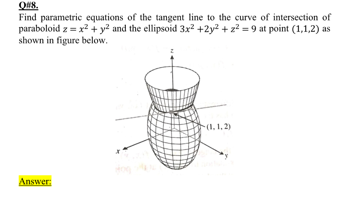 Q#8.
Find parametric equations of the tangent line to the curve of intersection of
paraboloid z = x² + y² and the ellipsoid 3x2 +2y2 + z² = 9 at point (1,1,2) as
shown in figure below.
(1, 1, 2)
Answer:
