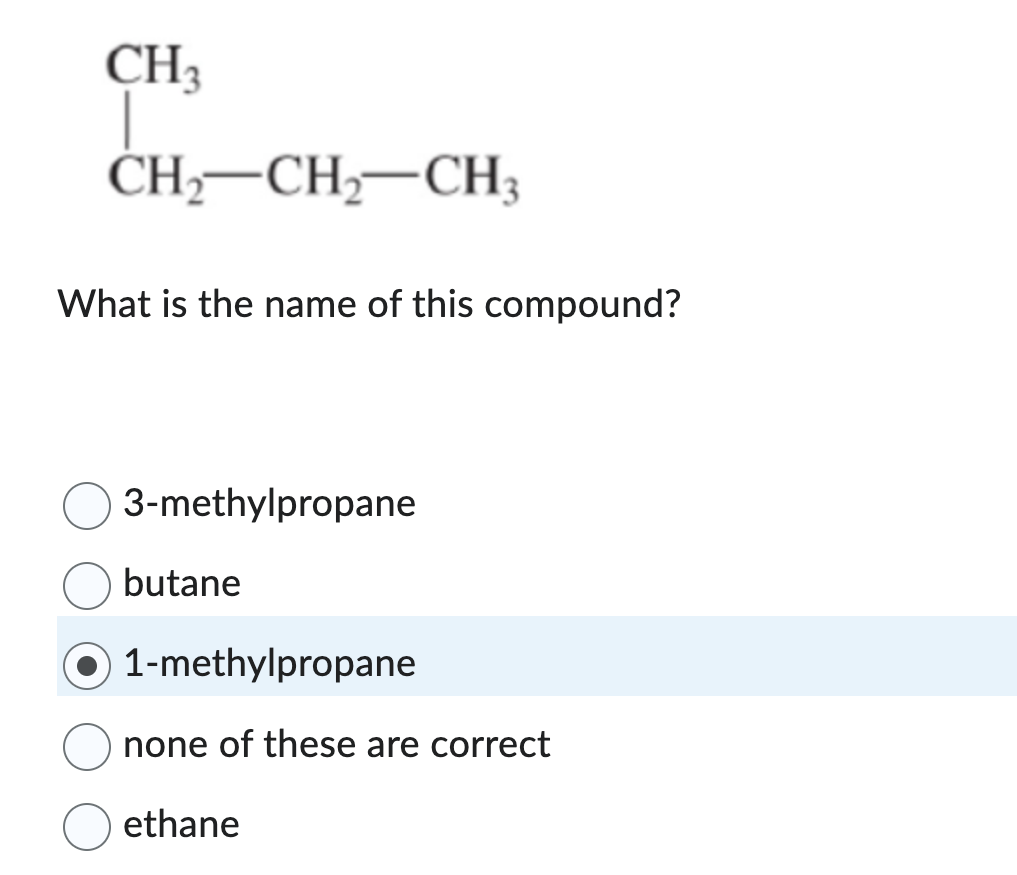 CH3
T
CH₂ CH₂ CH3
What is the name of this compound?
3-methylpropane
butane
1-methylpropane
none of these are correct
ethane