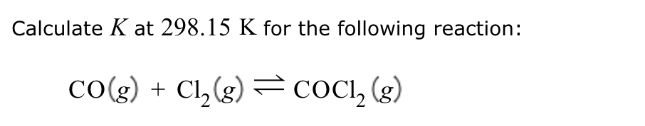 Calculate K at 298.15 K for the following reaction:
CO(g) + Cl2(g) = COC₁₂ (g)