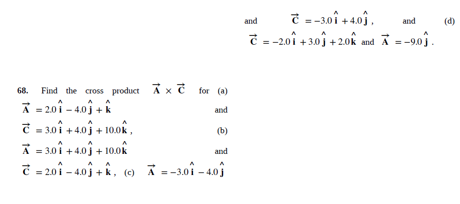C = -3.0î + 4.0j ,
and
and
(d)
C = -2.0 i +3.0 j +2.0k and Á =-9.0 j .
68.
cross product A × Ć for (a)
Find the
A =201 - 40j + i
4.0 j + k
and
= 3.0 i + 4.0 j + 10.0k ,
(ъ)
A = 3.0 i + 4.0j + 10.0k
and
= 2.0 i – 4.0 j + k , (c) Á
-3.0 i – 4.0 j
