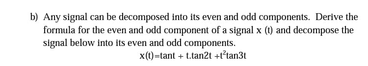 b) Any signal can be decomposed into its even and odd components. Derive the
formula for the even and odd component of a signal x (t) and decompose the
signal below into its even and odd components.
x(t)=tant + t.tan2t +t²tan3t