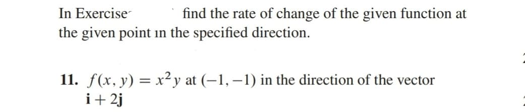 In Exercise
the given point in the specified direction.
find the rate of change of the given function at
11. f(x, y) = x²y at (–1, –1) in the direction of the vector
i+ 2j
