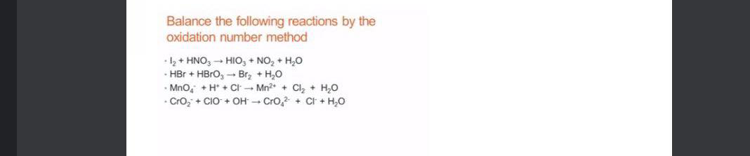 Balance the following reactions by the
oxidation number method
-12+ HNO3 - HIO, + NO, + H,0
HBr + HBRO, Br, + H,0
MnO, + H* + CI - Mn?* + Clz + H,0
• Cro, + CIO + OH - Cro, + Ct + H,0
