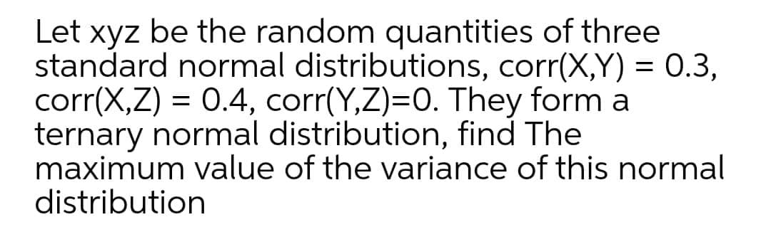 Let xyz be the random quantities of three
standard normal distributions, corr(X,Y) = 0.3,
corr(X,Z) = 0.4, corr(Y,Z)=0. They form a
ternary normal distribution, find The
maximum value of the variance of this normal
distribution
