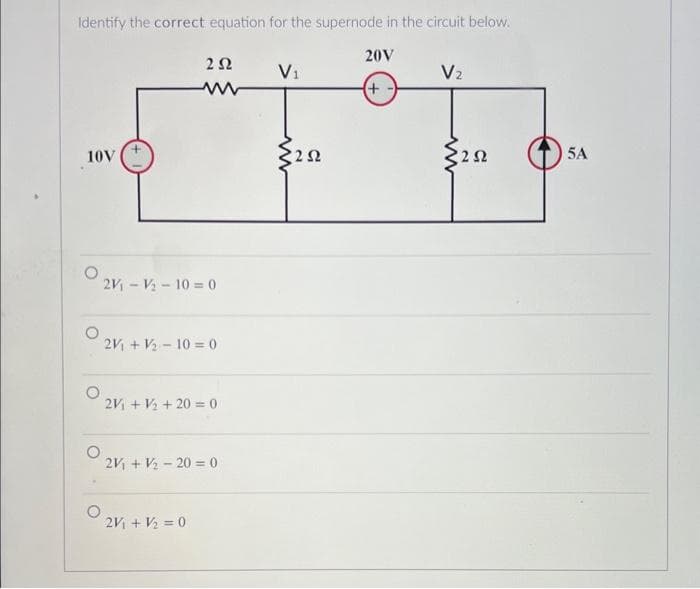 Identify the correct equation for the supernode in the circuit below.
20V
+
10V
2 Ω
2V – V – 10 = 0
2V + V – 10 = 0
2V + V + 20 = 0
2V + V – 20 = 0
2V + V = 0
V₁
32Ω
V₂
ww
2 Ω
| 5A