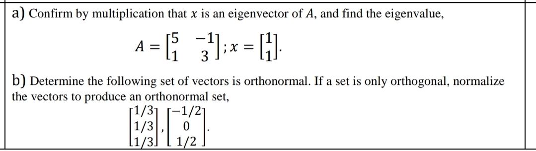 a) Confirm by multiplication that x is an eigenvector of A, and find the eigenvalue,
[5
A =
:X =
b) Determine the following set of vectors is orthonormal. If a set is only orthogonal, normalize
the vectors to produce an orthonormal set,
