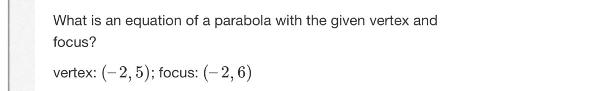 What is an equation of a parabola with the given vertex and
focus?
vertex: (- 2, 5); focus: (- 2, 6)
