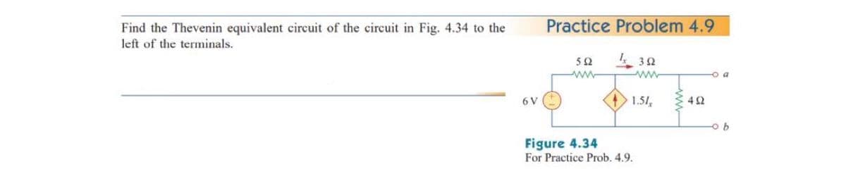 Find the Thevenin equivalent circuit of the circuit in Fig. 4.34 to the
Practice Problem 4.9
left of the terminals.
ww
o a
ww
6 V
1.51
42
Figure 4.34
For Practice Prob. 4.9.
