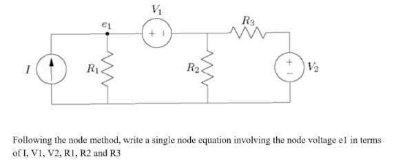 R3
e1
V2
R2.
Following the node method, write a single node equation involving the node voltage el in terms
of I, V1, V2, R1, R2 and R3

