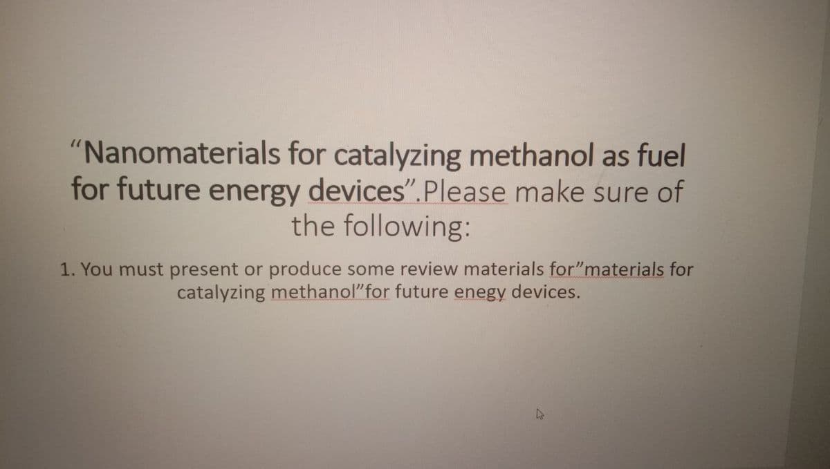 "Nanomaterials for catalyzing methanol as fuel
for future energy devices".Please make sure of
the following:
1. You must present or produce some review materials for"materials for
catalyzing methanol"for future enegy devices.
47
