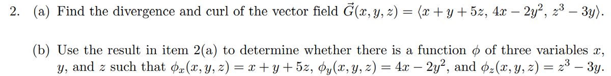 2. (a) Find the divergence and curl of the vector field G(x, y, z) = (x + y + 5z, 4x − 2y², z³ − 3y).
(b) Use the result in item 2(a) to determine whether there is a function of three variables x,
y, and z such that ¢x(x, y, z) = x + y + 5z, Oy(x, y, z) = 4x – 2y², and þz(x, y, z) = z³ – 3y.