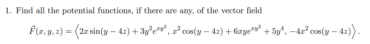 1. Find all the potential functions, if there are any, of the vector field
F(x, y, z) = (2x sin(y − 42) + 3y²e³y², x² cos(y − 42) + 6xye³y² + 5y¹, −4x² cos(y - 4z))
-