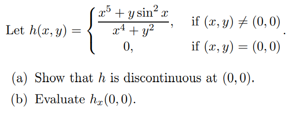 Let h(x, y)
=
X
x³ + y sin².
x² + y²
0,
if (x, y) = (0,0)
if (x, y) = (0,0)
(a) Show that h is discontinuous at (0,0).
(b) Evaluate hx (0,0).