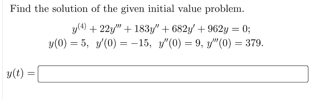 Find the solution of the given initial value problem.
y(4) +22y"" + 183y" + 682y' +962y = 0;
y(0) = 5, y'′(0) = −15, y"(0) = 9, y″(0) = 379.
y(t) =
=