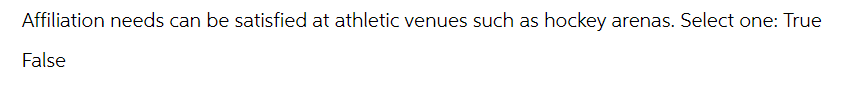 Affiliation needs can be satisfied at athletic venues such as hockey arenas. Select one: True
False