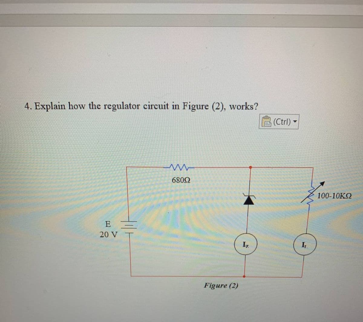 4. Explain how the regulator circuit in Figure (2), works?
E
20 V
til
w
68092
Figure (2)
17.
(Ctrl) -
I
100-10ΚΩ
