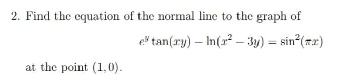 2. Find the equation of the normal line to the graph of
el tan(xy) – In(x? – 3y) = sin (rx)
-
at the point (1,0).
