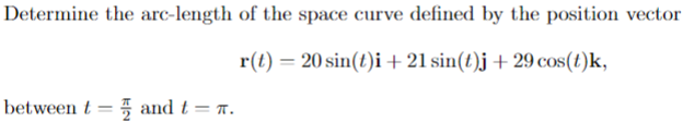 Determine the arc-length of the space curve defined by the position vector
r(t) = 20 sin(t)i + 21 sin(t)j + 29 cos(t)k,
-
between and t = π.