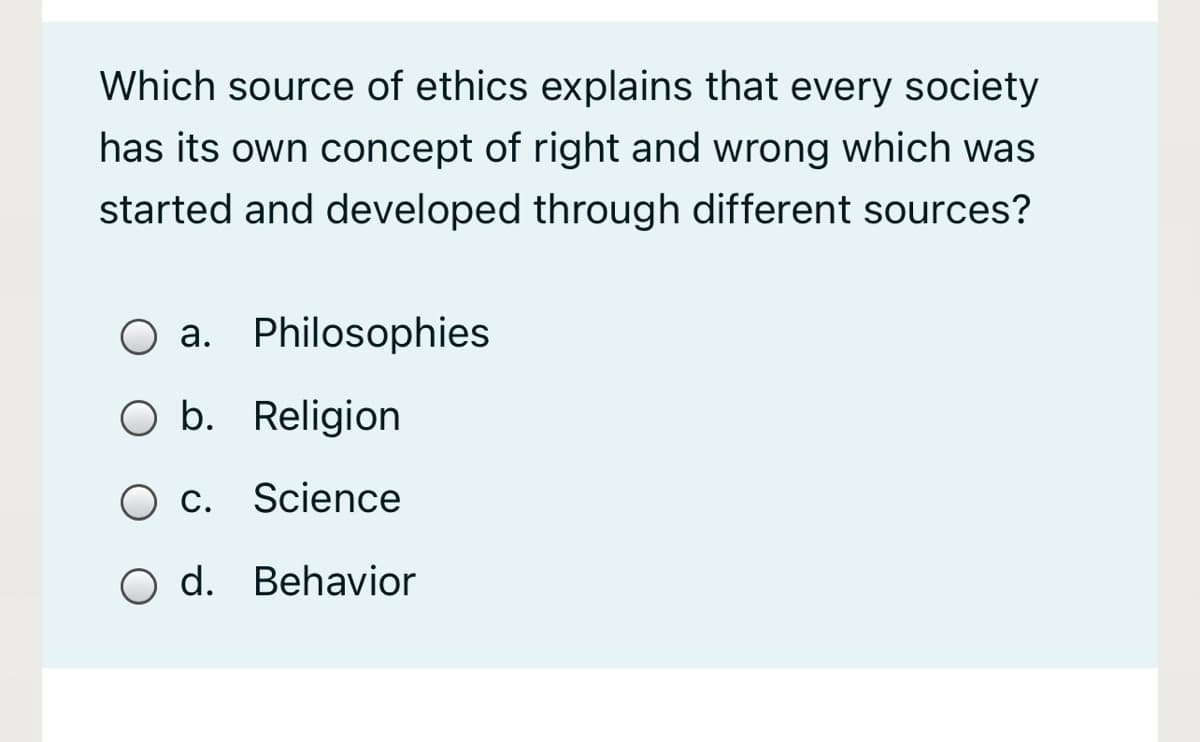 Which source of ethics explains that every society
has its own concept of right and wrong which was
started and developed through different sources?
O a. Philosophies
b. Religion
O c. Science
O d. Behavior
