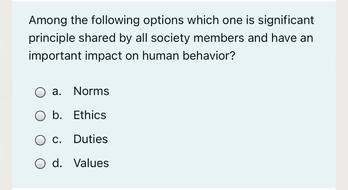 Among the following options which one is significant
principle shared by all society members and have an
important impact on human behavior?
a. Norms
b. Ethics
C. Duties
O d. Values
