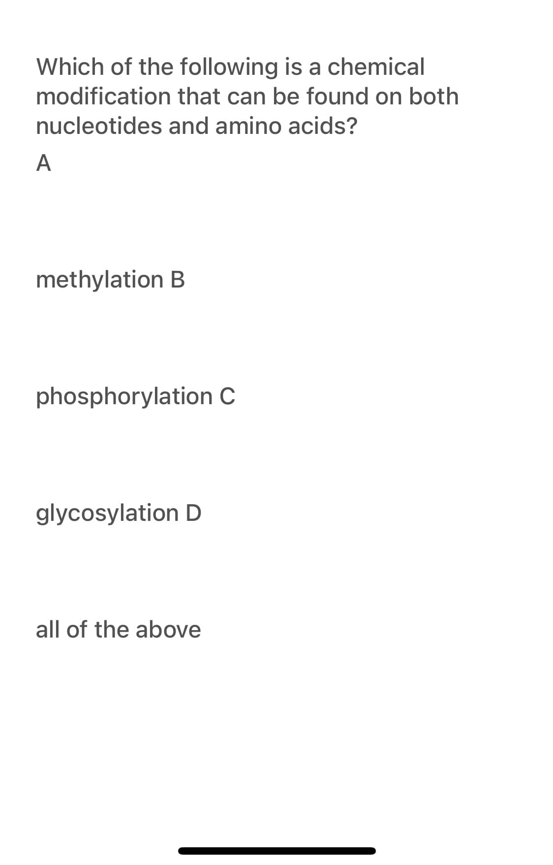 Which of the following is a chemical
modification that can be found on both
nucleotides and amino acids?
A
methylation B
phosphorylation C
glycosylation D
all of the above