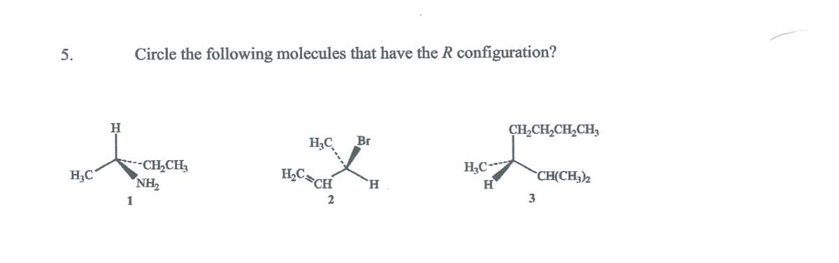 5.
Circle the following molecules that have the R configuration?
H.
CH,CH,CH,CH,
H3C
Br
--CH,CH,
NH2
HC=CH
H3C---
H;C
CH(CH3)2
H.
.
1
3

