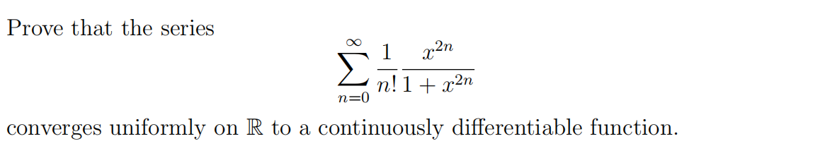 Prove that the series
x2n
n! 1 + x2n
n=0
converges uniformly on R to a continuously differentiable function.