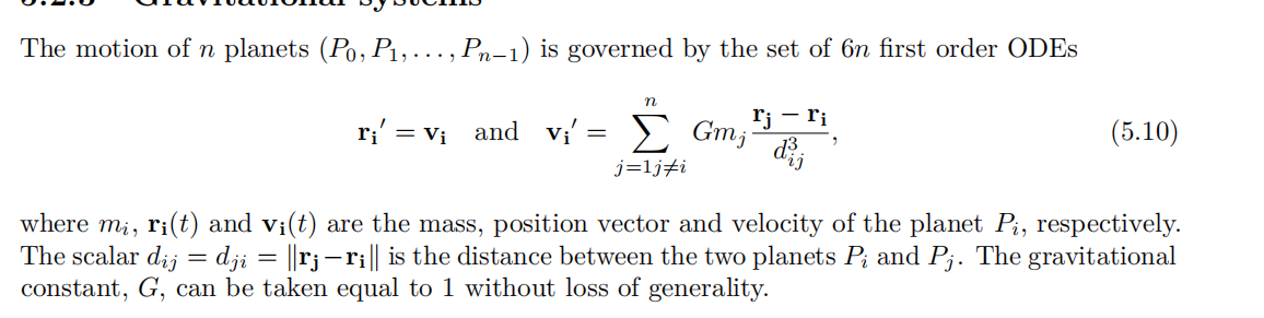 The motion of n planets (Po, P₁,..., Pn-1) is governed by the set of 6n first order ODEs
n
r₁ = V₁_and_vi' = Σ Gm;
j=1ji
rj - ri
d¾
3
(5.10)
where mi, ri(t) and vi(t) are the mass, position vector and velocity of the planet Pi, respectively.
The scalar dij = dji = ||r¡—ri|| is the distance between the two planets Pi and Pj. The gravitational
constant, G, can be taken equal to 1 without loss of generality.