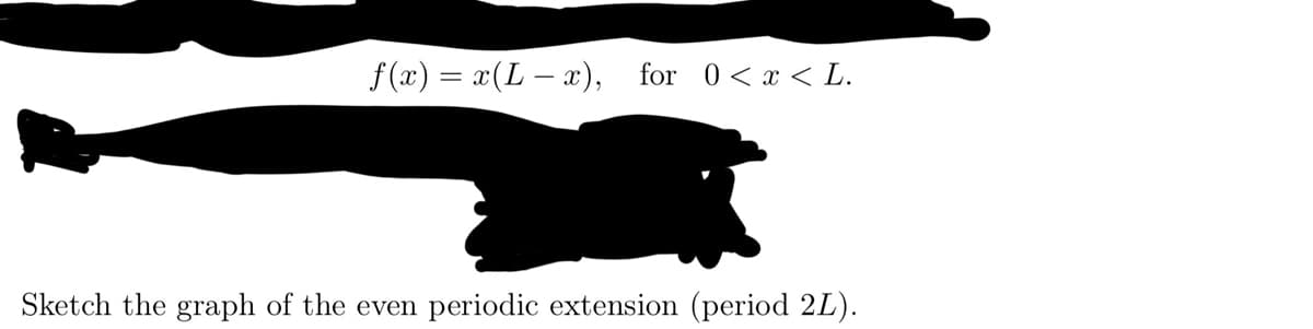 f(x) = x(Lx), for 0 < x < L.
Sketch the graph of the even periodic extension (period 2L).