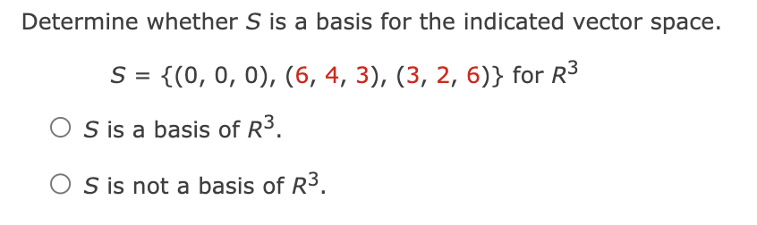 Determine whether S is a basis for the indicated vector space.
S = {(0, 0, 0), (6, 4, 3), (3, 2, 6)} for R³
OS is a basis of R³.
S is not a basis of R³.