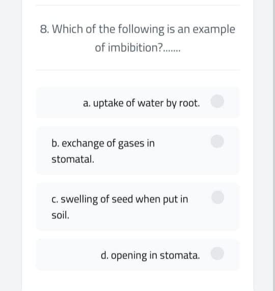 8. Which of the following is an example
of imbibition?.
a. uptake of water by root.
b. exchange of gases in
stomatal.
C. swelling of seed when put in
soil.
d. opening in stomata.
