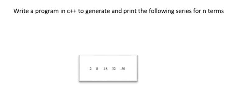 Write a program in c++ to generate and print the following series for n terms
-2 8 -18 32 50

