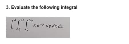 3. Evaluate the following integral
2z Inx
xey dy dx dz
10
0