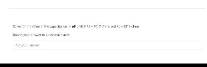Solve for the value of the capacitance (in nF unit) if R2-1017 ohms and Xc = 2316 ohms.
Round your answer to 2 decimal places.
Add your answer