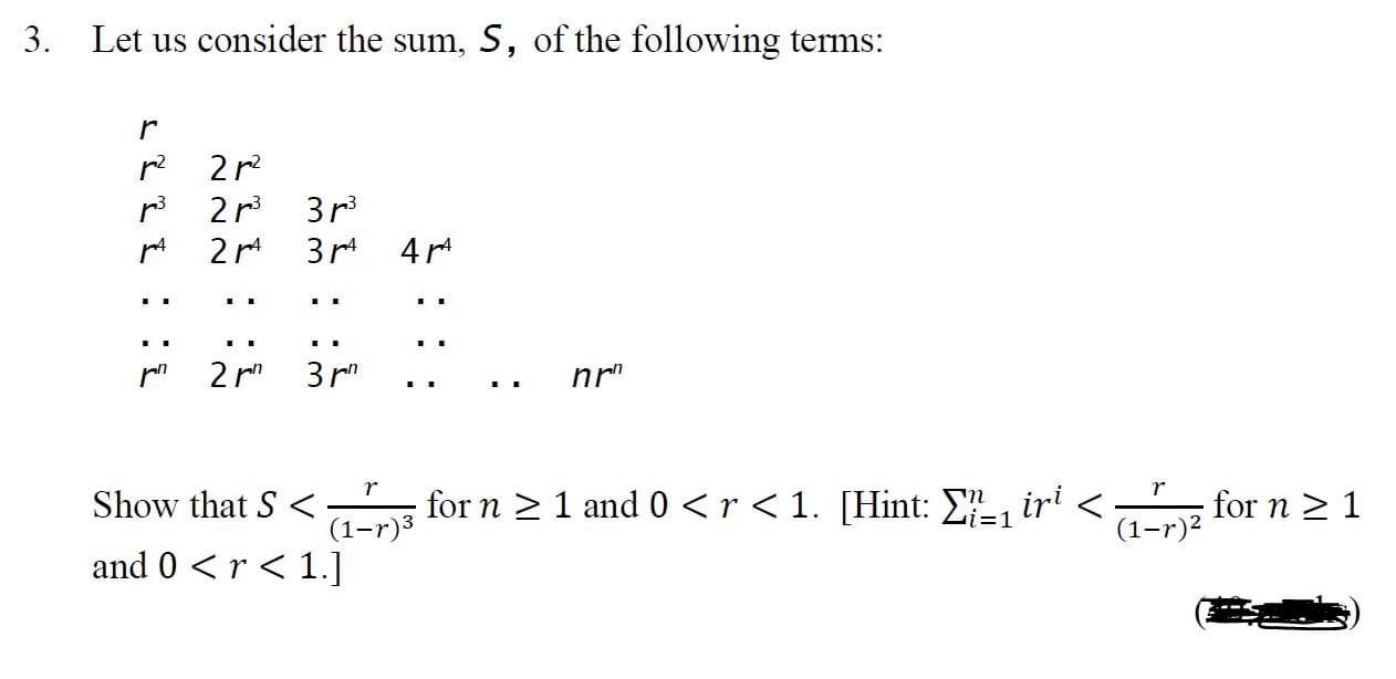 Let us consider the sum, S, of the following terms:
r
2 r?
3r
2r
pA 2 r
3r 4 r
* 2m 3 mm
nr"
Show that S <
for n 2 1 and 0 <r<1. [Hint: E-, iri <:
(1-r)3
for n > 1
i=1
(1-r)²
and 0 <r<1.]
N NN
