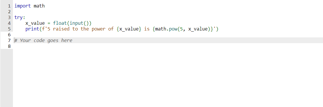 1 import math
2
3 try:
4
5
6
7 # Your code goes here
8
x_value = float (input())
print (f'5 raised to the power of {x_value} is {math.pow(5, x_value)}')
