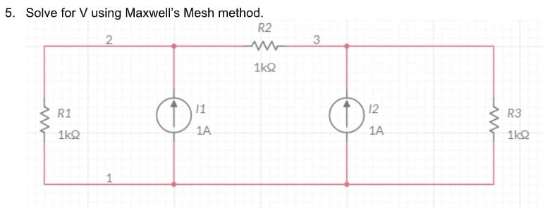 5. Solve for V using Maxwell's Mesh method.
R2
3
1kQ
R1
1
12
R3
1A
1A
1k2
1k2
1
