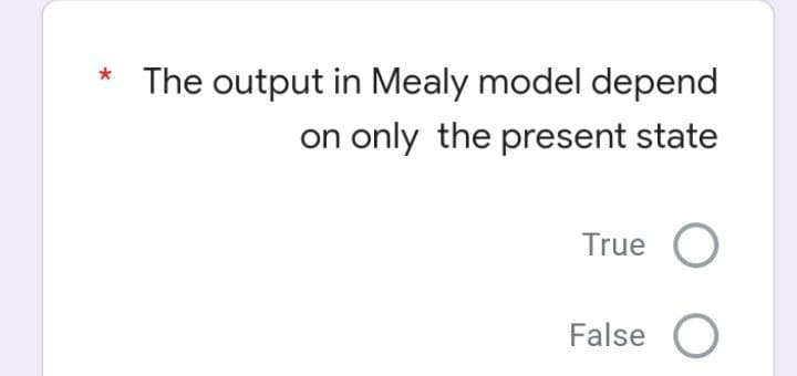 *
The output in Mealy model depend
on only the present state
True O
False

