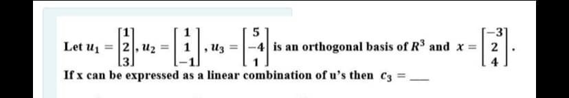 -3'
-4 is an orthogonal basis of R3 and x = 2
2, u2
[3]
Let u1
1, u3
4
If x can be expressed as a linear combination of u's then C3 =
