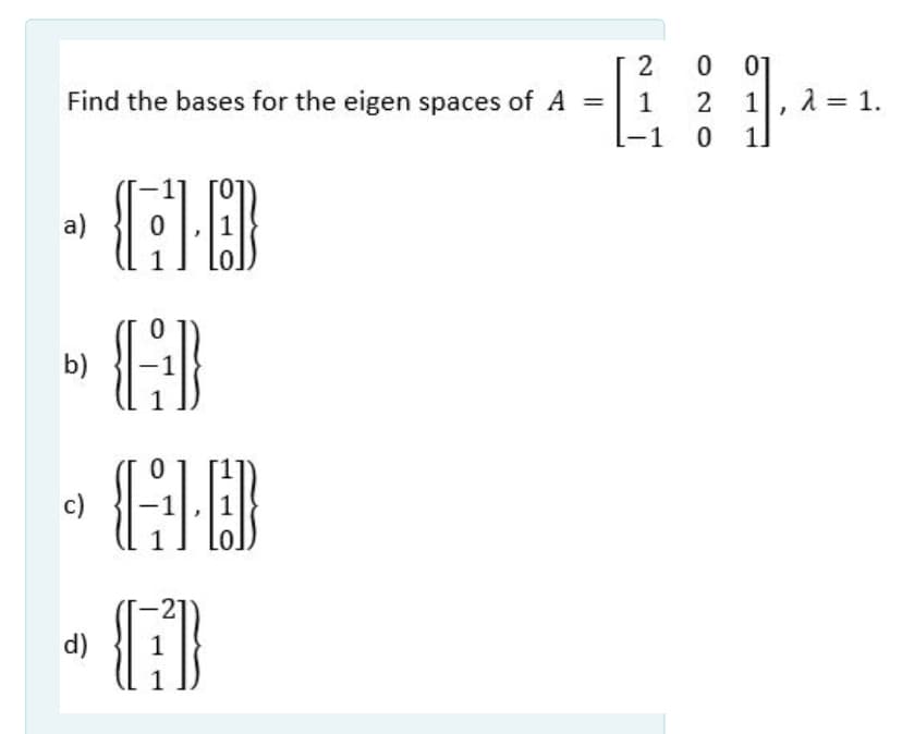01
2 1, 2 = 1.
-1
1.
Find the bases for the eigen spaces of A
1
a)
» }
b)
GB
c)
-21
d)
