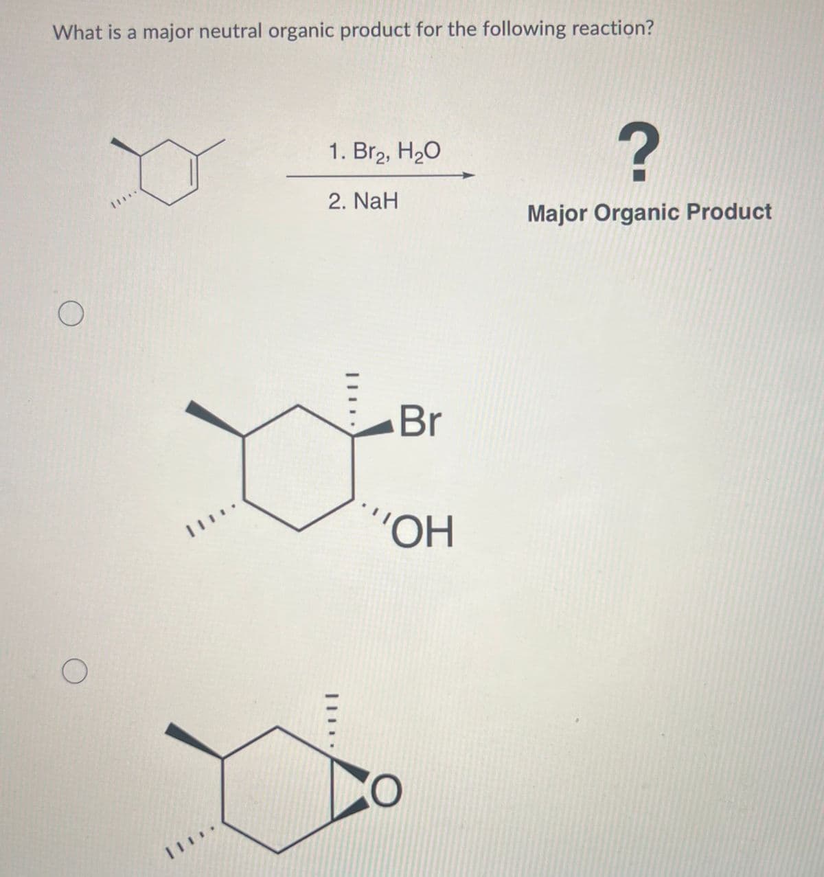 What is a major neutral organic product for the following reaction?
O
O
[***
.....
1. Bra, H2O
2. NaH
.....
Br
''OH
?
Major Organic Product